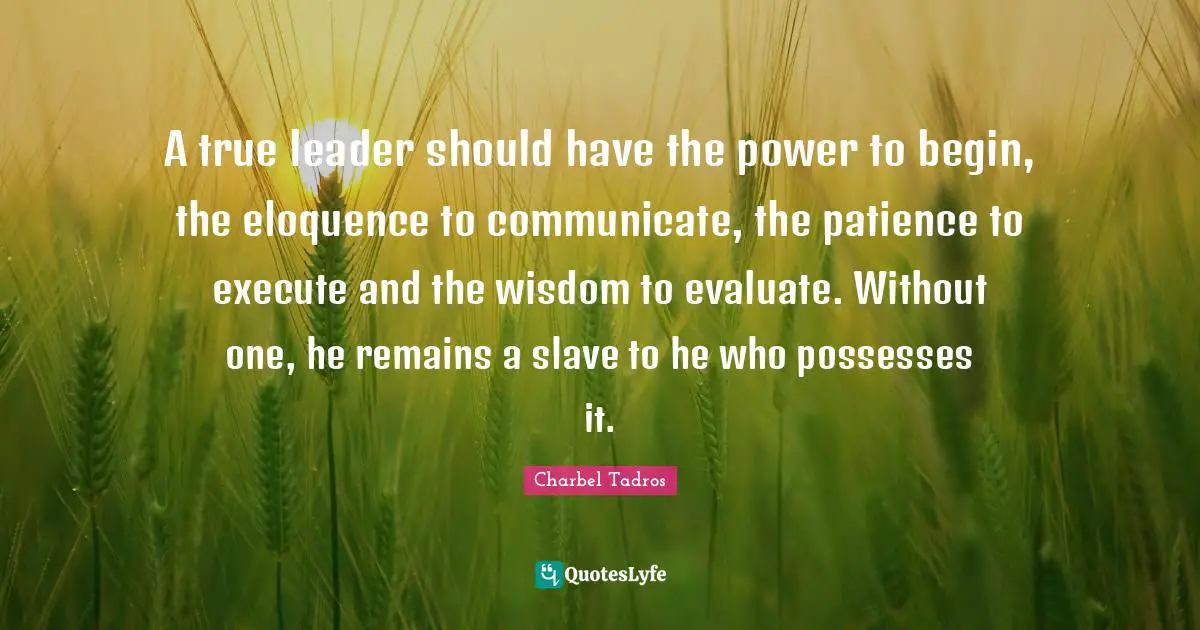 Charbel Tadros Quotes: "A true leader should have the power to begin, the eloquence to communicate, the patience to execute and the wisdom to evaluate. Without one, he remains a slave to he who possesses it."