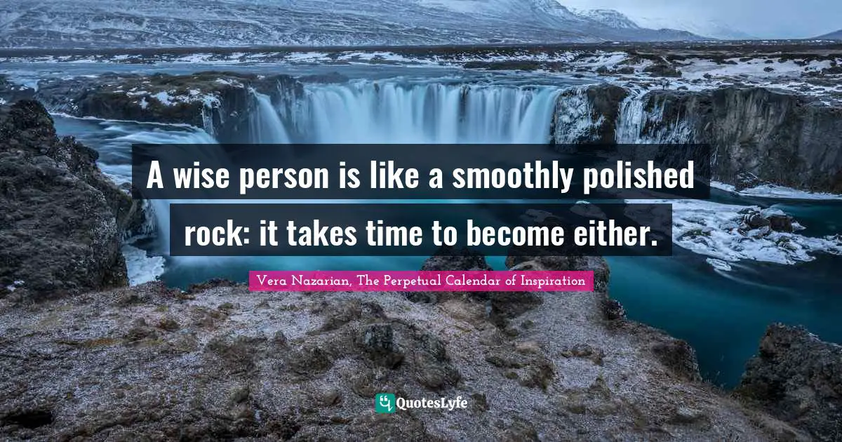 A wise person is like a smoothly polished rock: it takes time to become either.