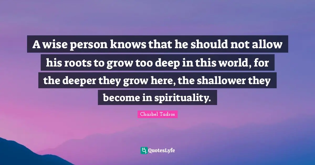 Wise Person Quotes: "A wise person knows that he should not allow his roots to grow too deep in this world, for the deeper they grow here, the shallower they become in spirituality."