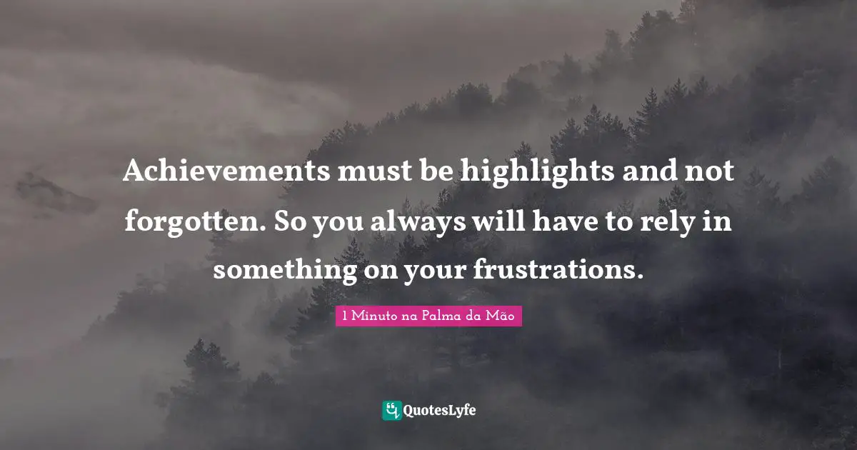 Achievements must be highlights and not forgotten. So you always will have to rely in something on your frustrations.