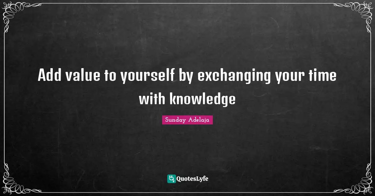 Add value to yourself by exchanging your time with knowledge
