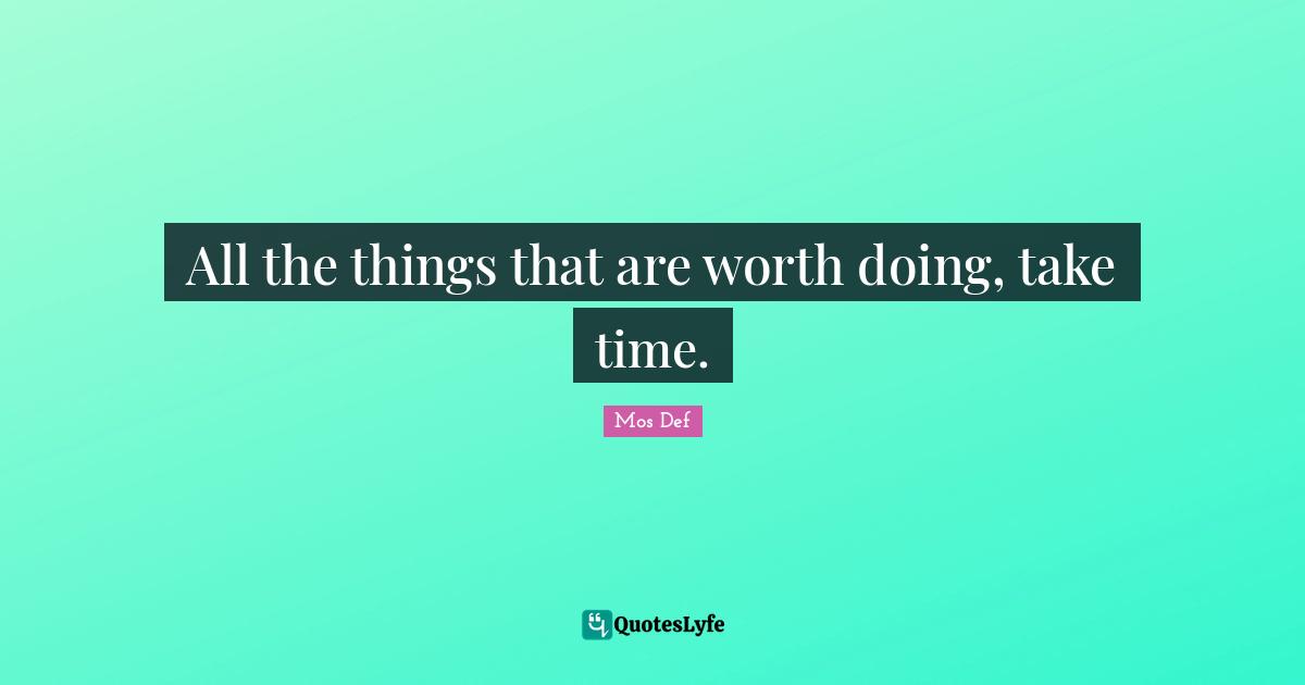 All the things that are worth doing, take time.