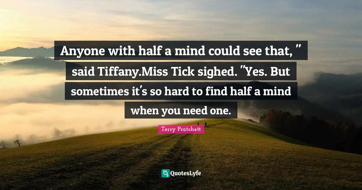 Anyone with half a mind could see that, " said Tiffany.Miss Tick sighed. "Yes. But sometimes it's so hard to find half a mind when you need one.