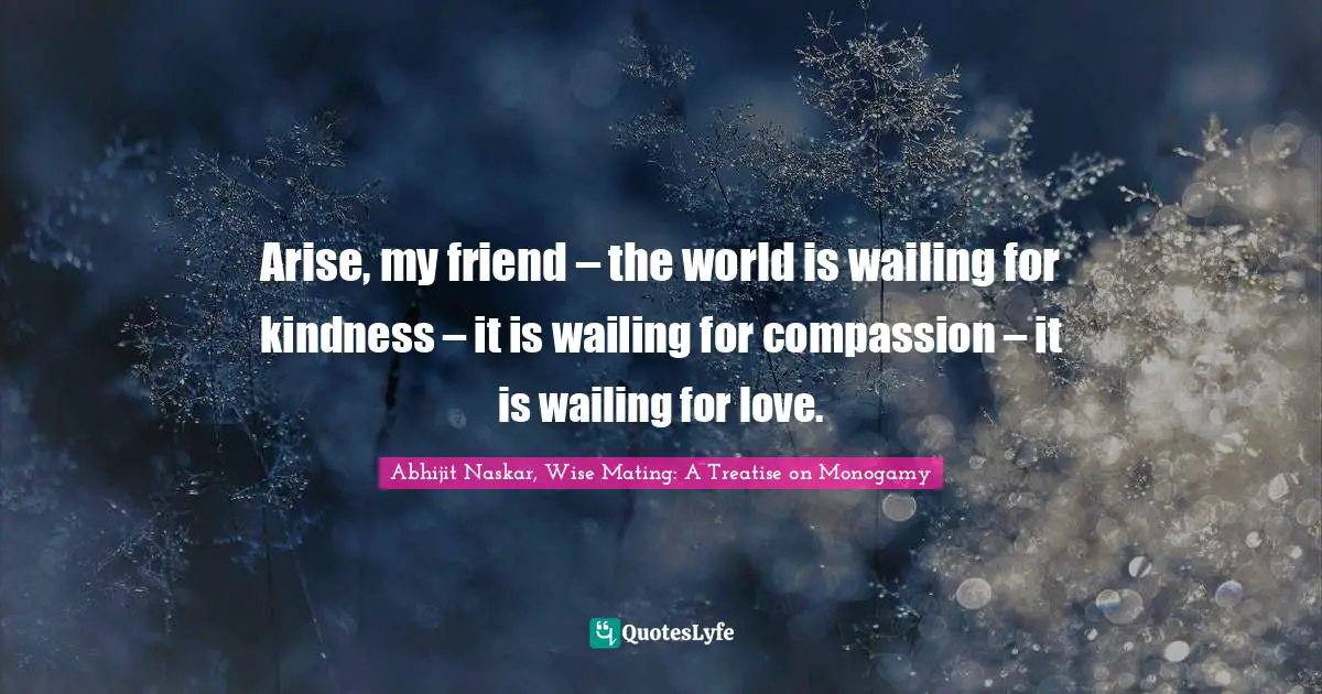 Abhijit Naskar, Wise Mating: A Treatise on Monogamy Quotes: Arise, my friend – the world is wailing for kindness – it is wailing for compassion – it is wailing for love.