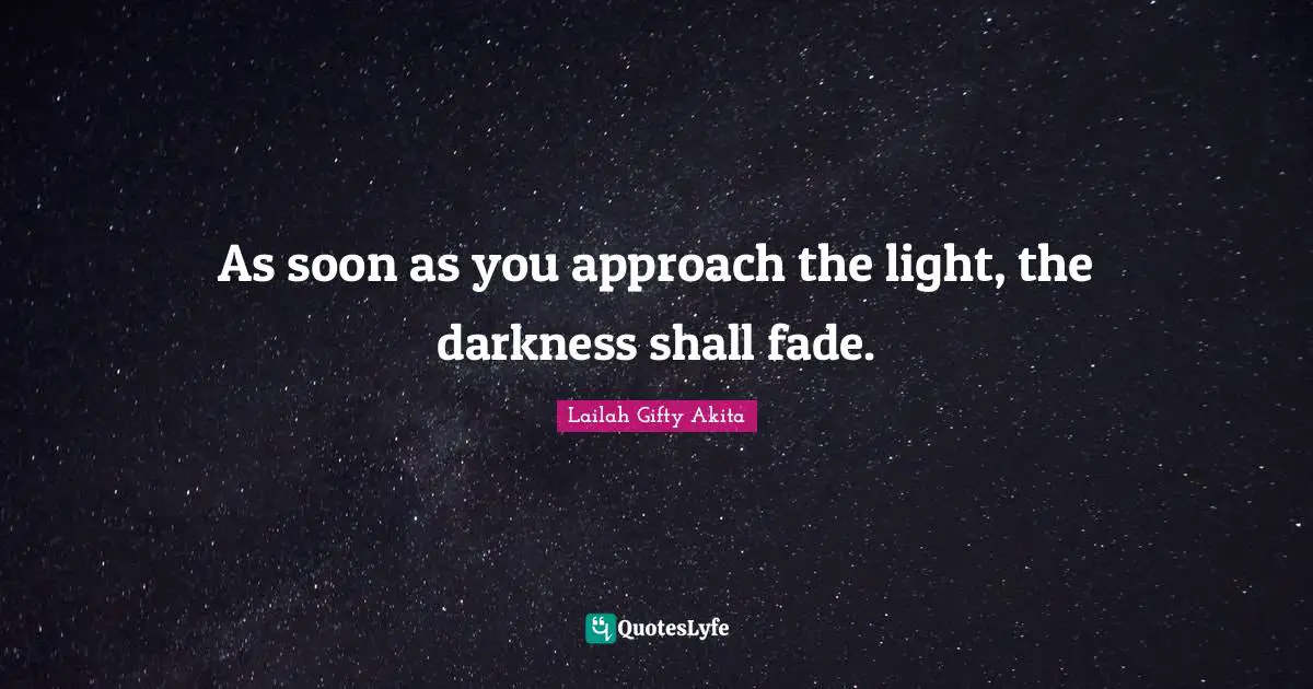 As soon as you approach the light, the darkness shall fade.