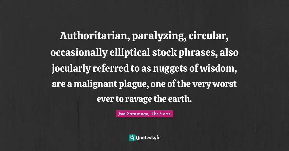 Authoritarian, paralyzing, circular, occasionally elliptical stock phrases, also jocularly referred to as nuggets of wisdom, are a malignant plague, one of the very worst ever to ravage the earth.