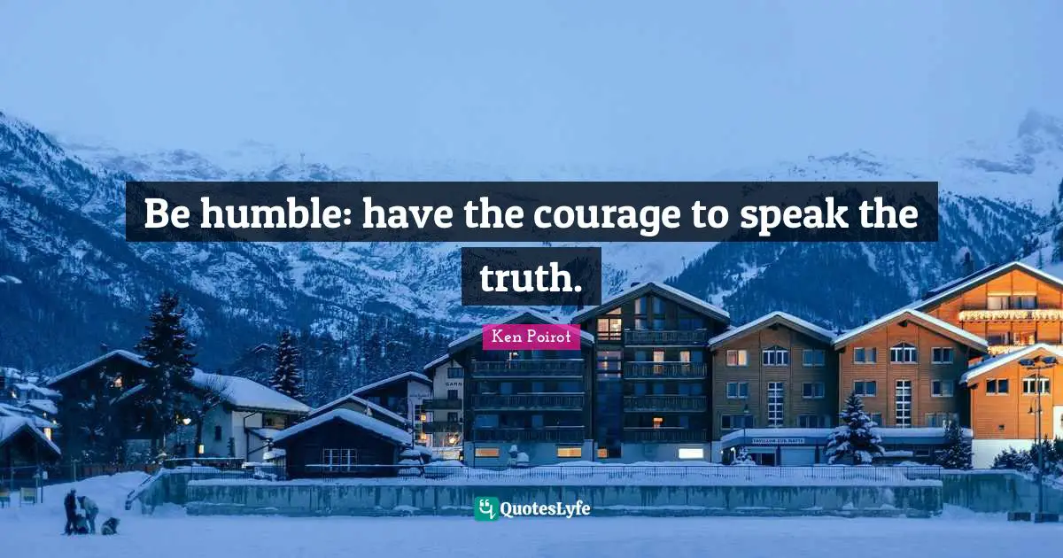 Ken Poirot Quotes: Be humble: have the courage to speak the truth.