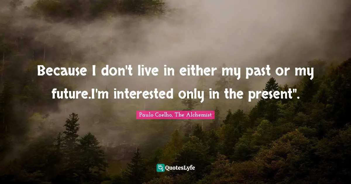 Paulo Coelho, The Alchemist Quotes: "Because I don't live in either my past or my future.I'm interested only in the present"."
