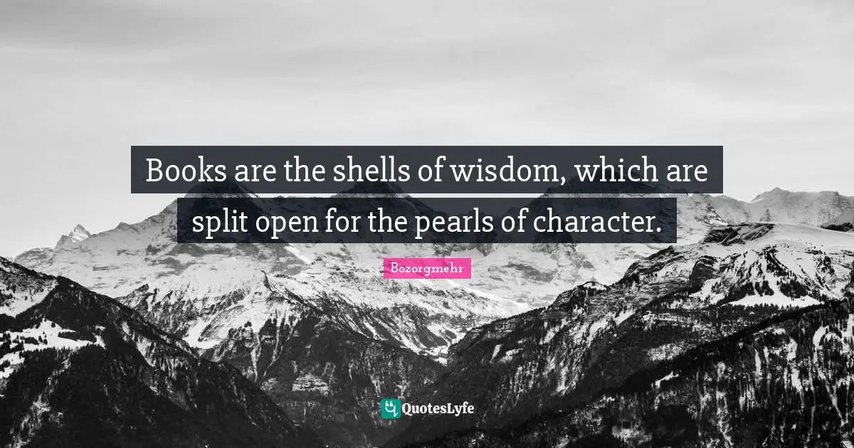 Books are the shells of wisdom, which are split open for the pearls of character.