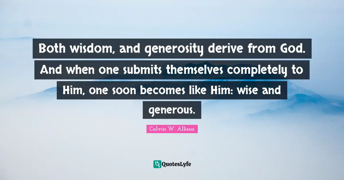 Both wisdom, and generosity derive from God. And when one submits themselves completely to Him, one soon becomes like Him: wise and generous.