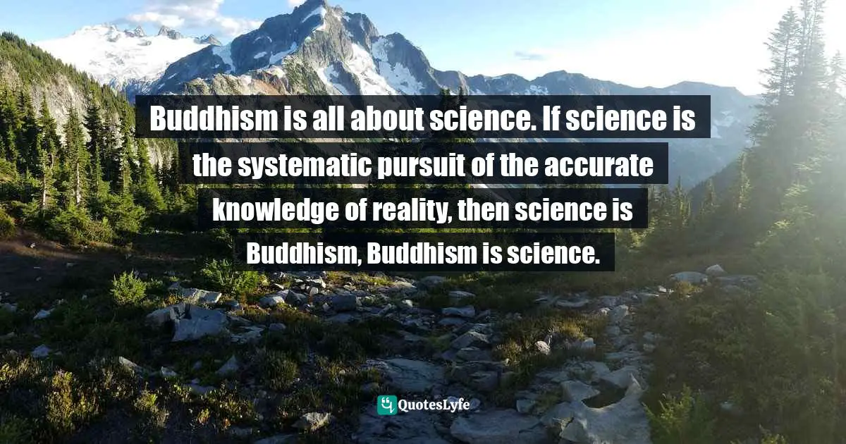Robert A.F. Thurman, Why the Dalai Lama Matters: His Act of Truth as the Solution for China, Tibet, and the World Quotes: Buddhism is all about science. If science is the systematic pursuit of the accurate knowledge of reality, then science is Buddhism, Buddhism is science.