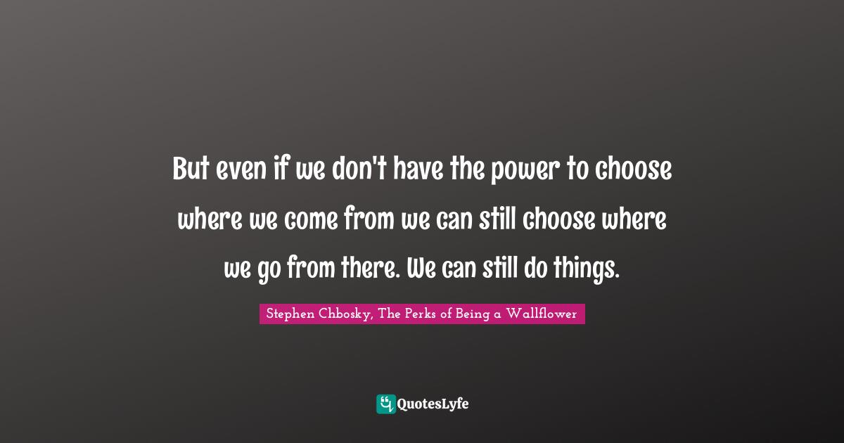 Stephen Chbosky, The Perks Of Being A Wallflower Quotes: "But even if we don't have the power to choose where we come from we can still choose where we go from there. We can still do things."