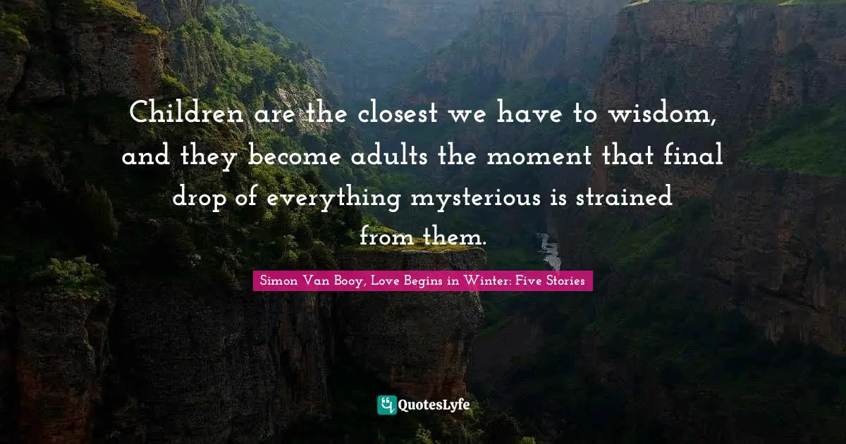 Children are the closest we have to wisdom, and they become adults the moment that final drop of everything mysterious is strained from them.