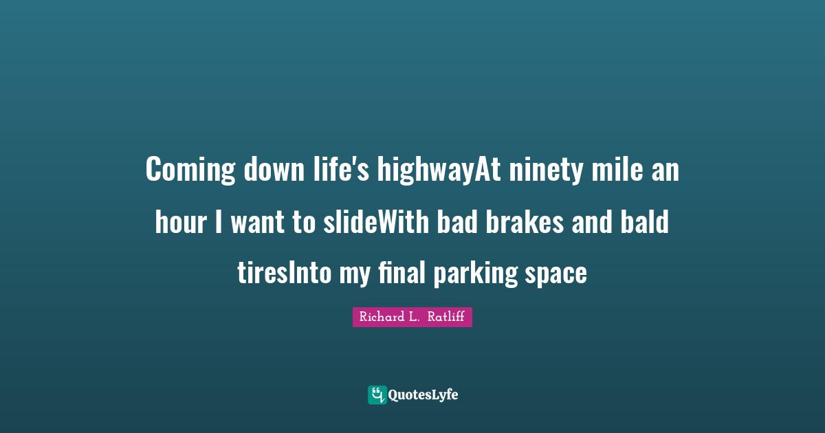 Richard L.  Ratliff Quotes: Coming down life's highwayAt ninety mile an hour I want to slideWith bad brakes and bald tiresInto my final parking space