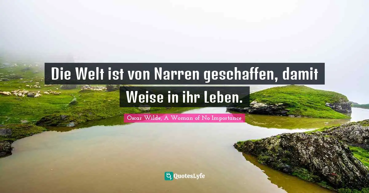Oscar Wilde, A Woman Of No Importance Quotes: "Die Welt ist von Narren geschaffen, damit Weise in ihr Leben."