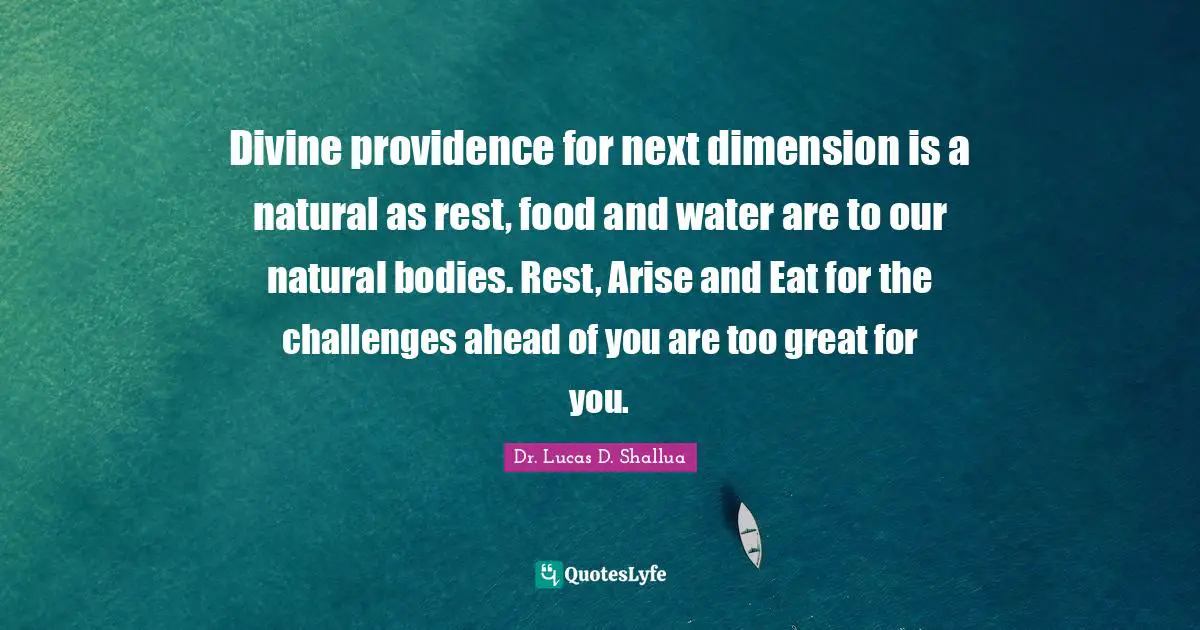 Dr. Lucas D. Shallua Quotes: "Divine providence for next dimension is a natural as rest, food and water are to our natural bodies. Rest, Arise and Eat for the challenges ahead of you are too great for you."