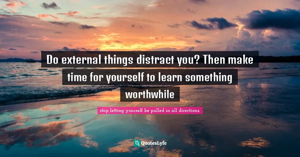 Do external things distract you? Then make time for yourself to learn something worthwhile