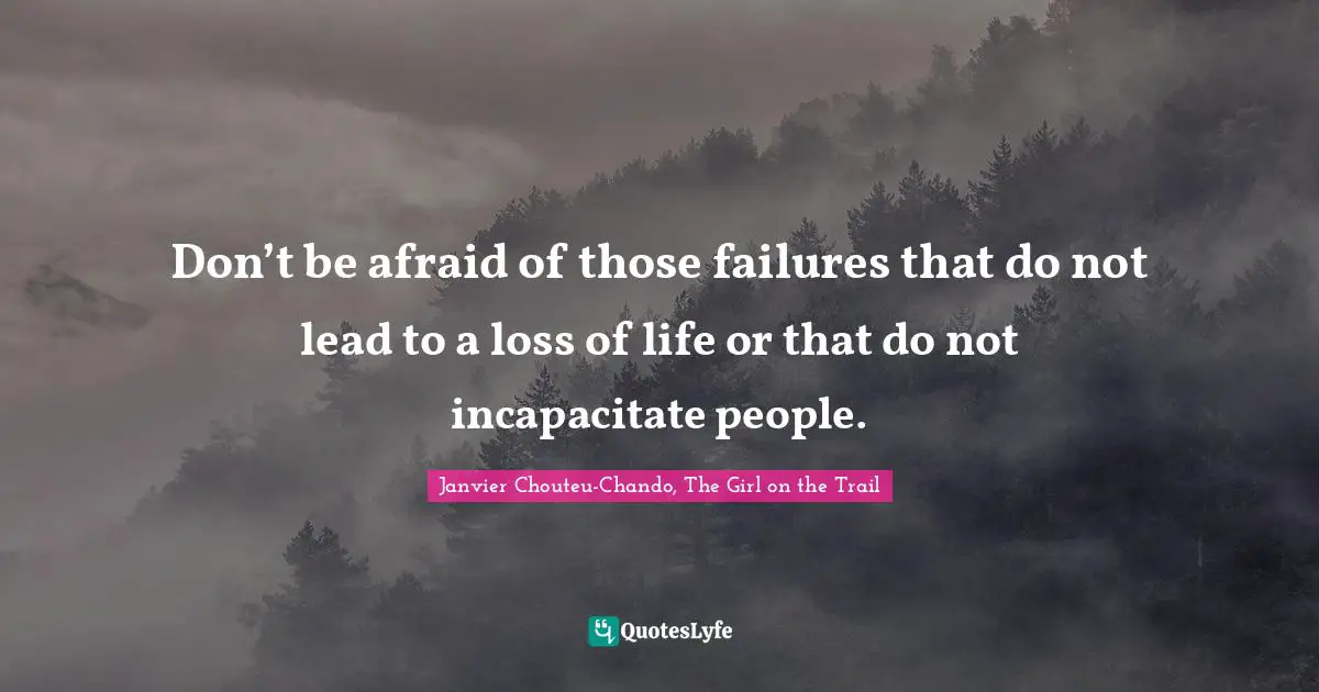 Don’t be afraid of those failures that do not lead to a loss of life or that do not incapacitate people.