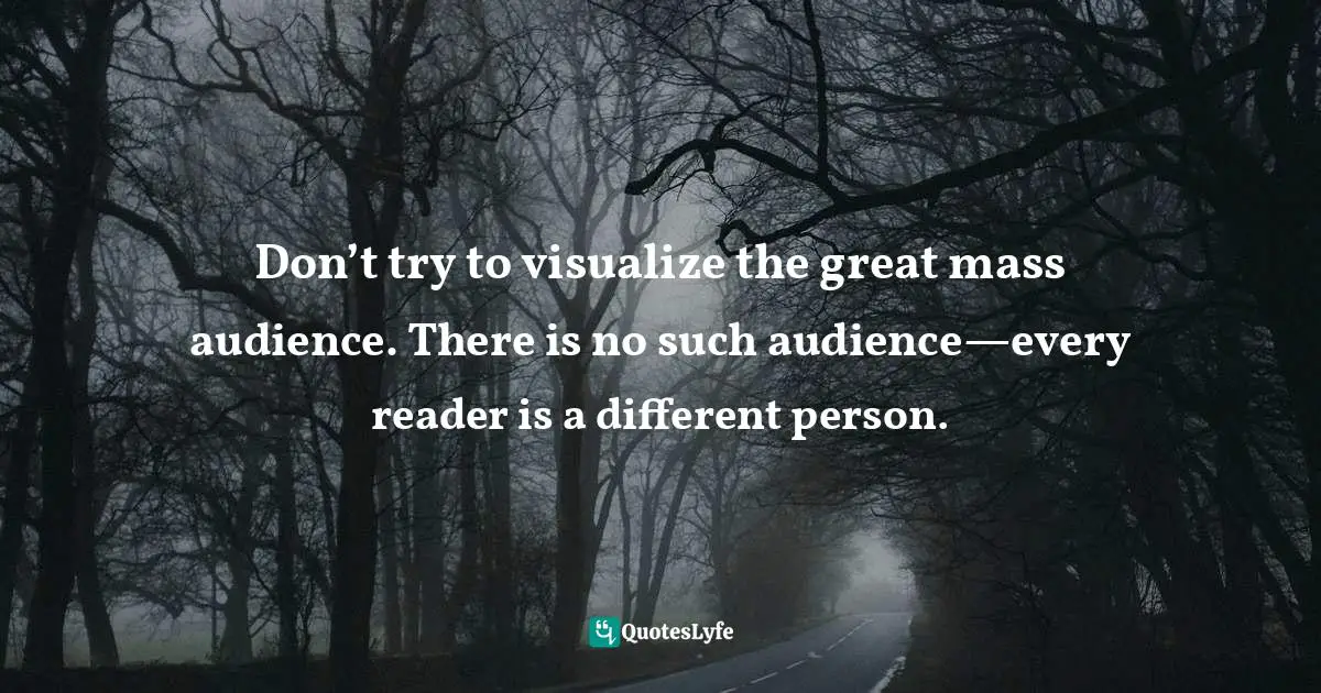 Don’t try to visualize the great mass audience. There is no such audience—every reader is a different person.