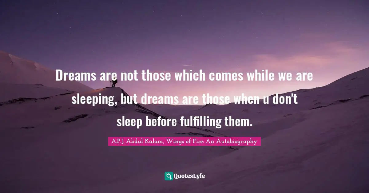 Dreams are not those which comes while we are sleeping, but dreams are those when u don't sleep before fulfilling them.