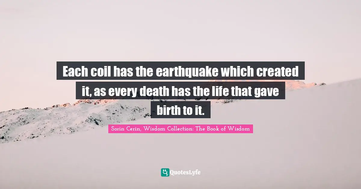 Each coil has the earthquake which created it, as every death has the life that gave birth to it.