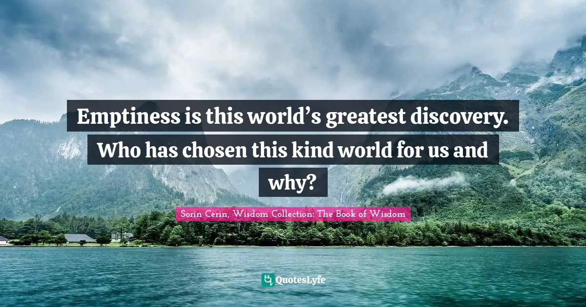 Emptiness is this world’s greatest discovery. Who has chosen this kind world for us and why?
