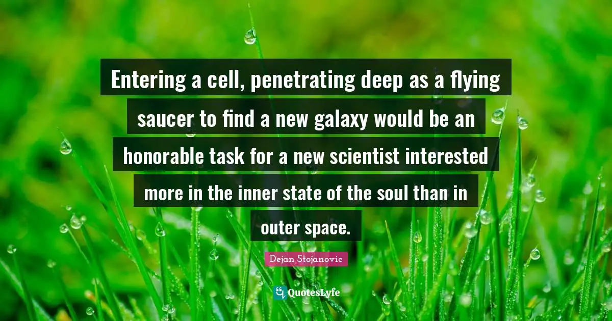 Entering a cell, penetrating deep as a flying saucer to find a new galaxy would be an honorable task for a new scientist interested more in the inner state of the soul than in outer space.