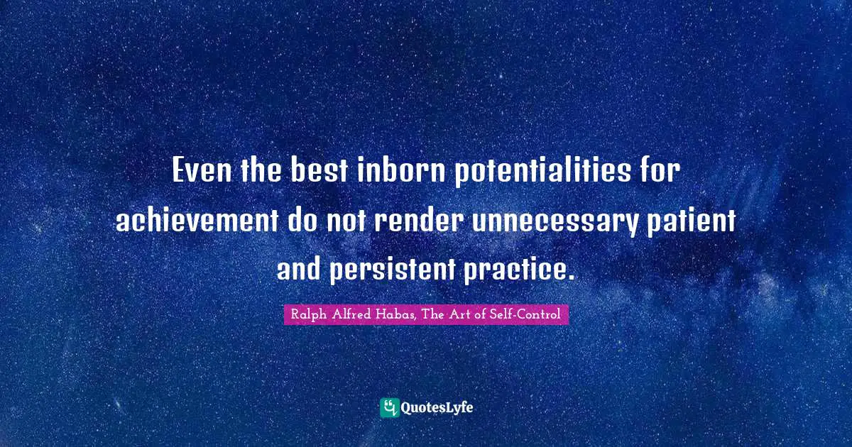 Even the best inborn potentialities for achievement do not render unnecessary patient and persistent practice.
