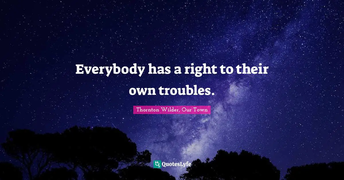 Everybody has a right to their own troubles.