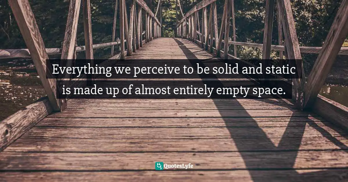 Everything we perceive to be solid and static is made up of almost entirely empty space.