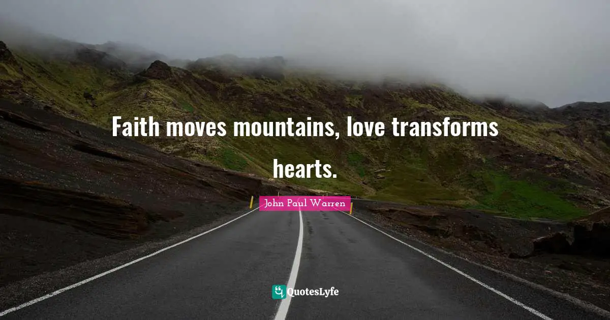 Faith moves mountains, love transforms hearts.