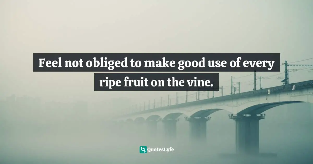 Feel not obliged to make good use of every ripe fruit on the vine.