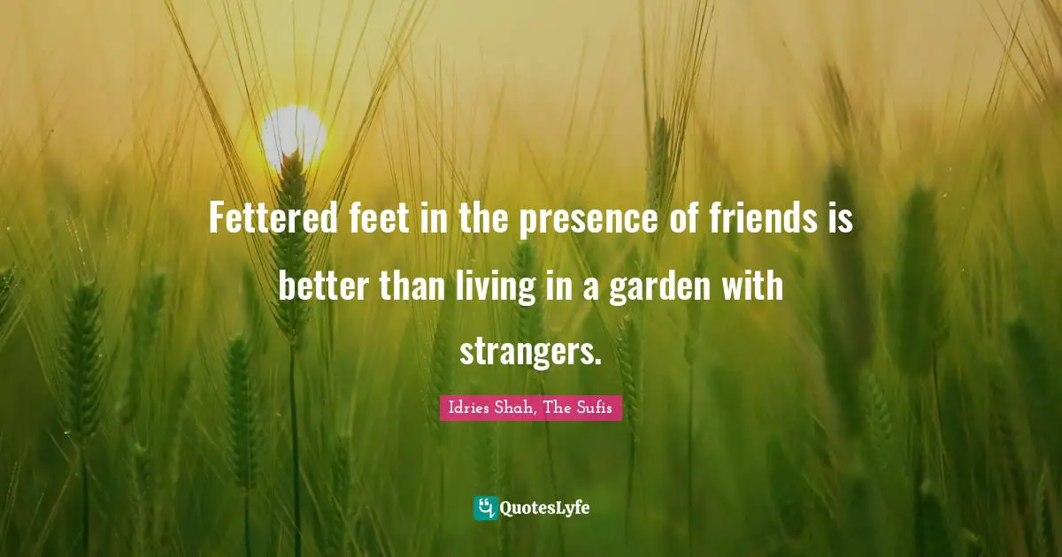 Fettered feet in the presence of friends is better than living in a garden with strangers.