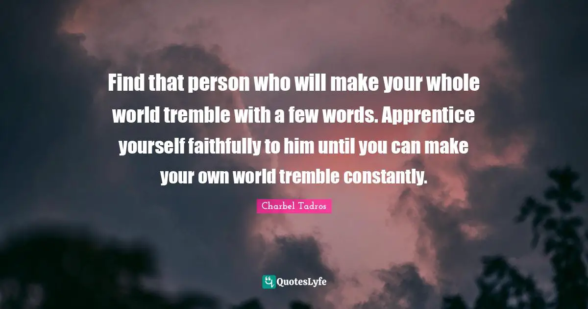 Wise Person Quotes: "Find that person who will make your whole world tremble with a few words. Apprentice yourself faithfully to him until you can make your own world tremble constantly."