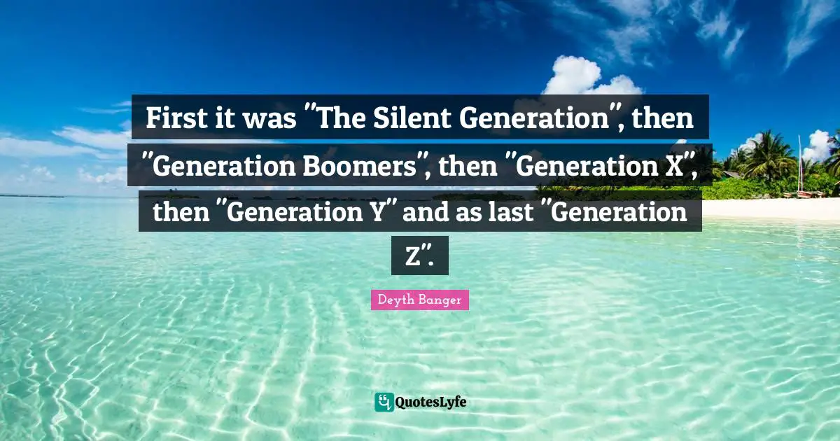 First it was "The Silent Generation", then "Generation Boomers", then "Generation X", then "Generation Y" and as last "Generation Z".