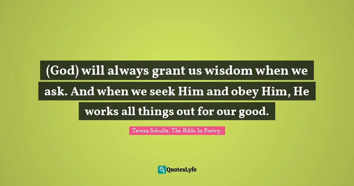 (God) will always grant us wisdom when we ask. And when we seek Him and obey Him, He works all things out for our good.