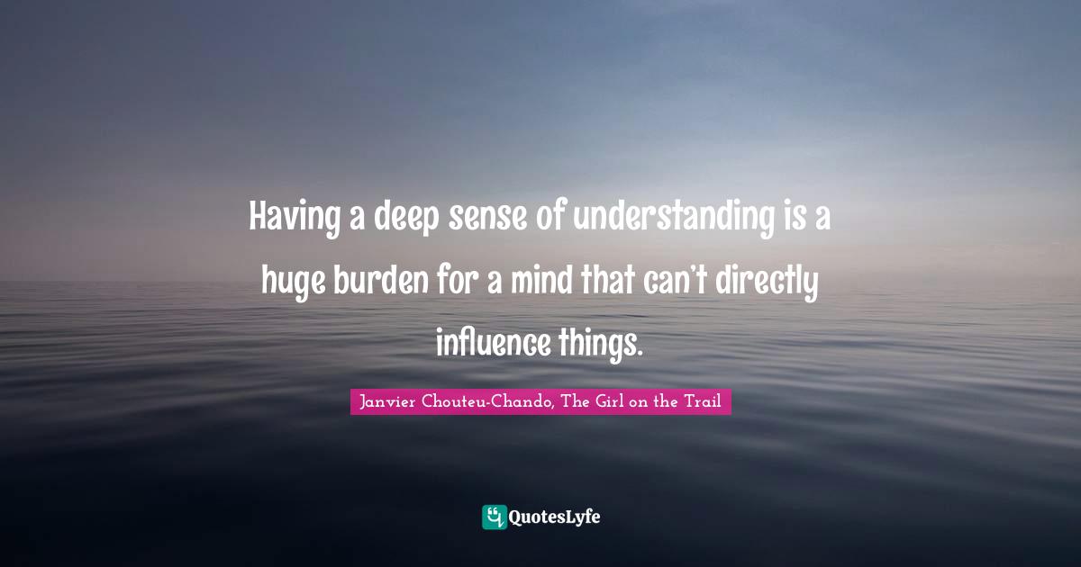 Having a deep sense of understanding is a huge burden for a mind that can’t directly influence things.