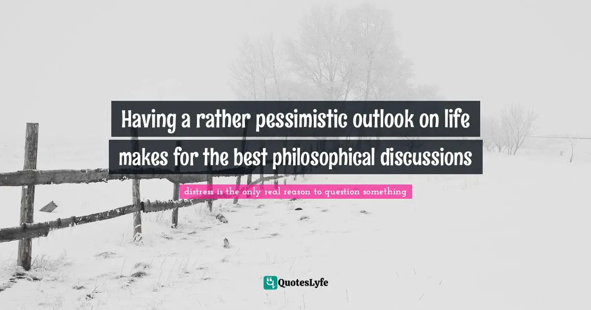 Leads To Quotes: "Having a rather pessimistic outlook on life makes for the best philosophical discussions"