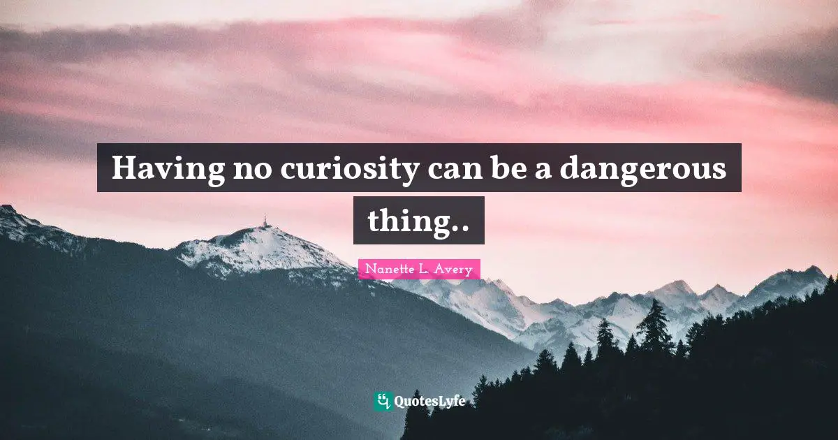 Nanette L. Avery Quotes: "Having no curiosity can be a dangerous thing.."