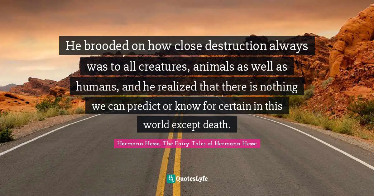 He brooded on how close destruction always was to all creatures, animals as well as humans, and he realized that there is nothing we can predict or know for certain in this world except death.