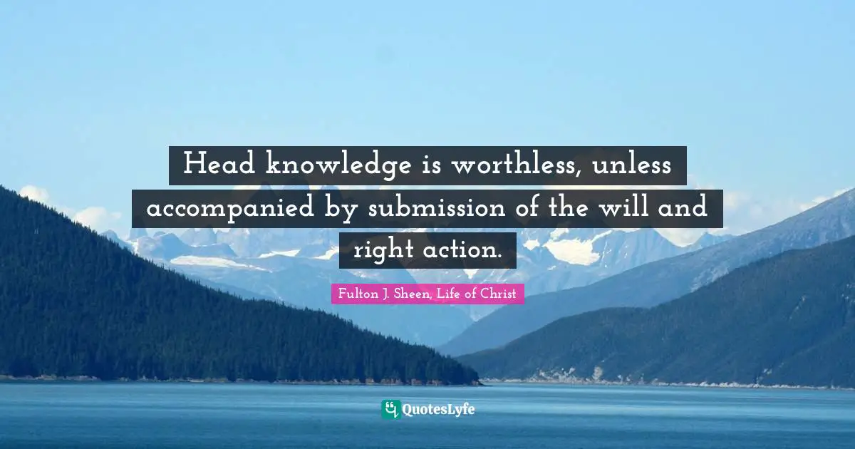 Head knowledge is worthless, unless accompanied by submission of the will and right action.