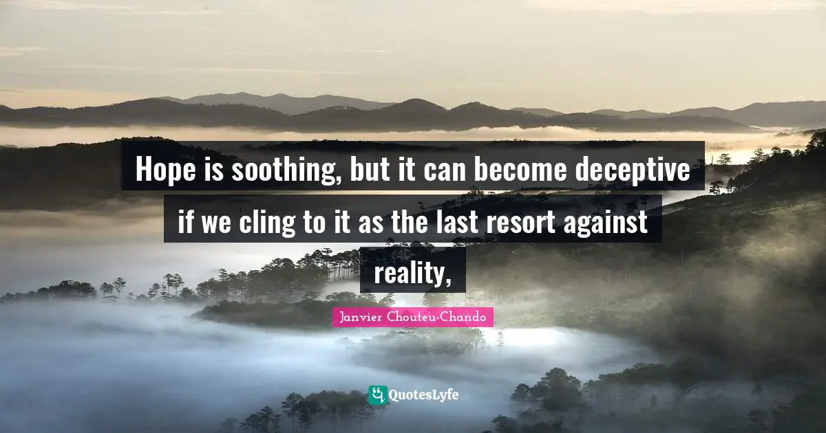 Hope is soothing, but it can become deceptive if we cling to it as the last resort against reality, 