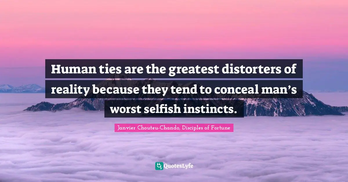 Human ties are the greatest distorters of reality because they tend to conceal man’s worst selfish instincts.