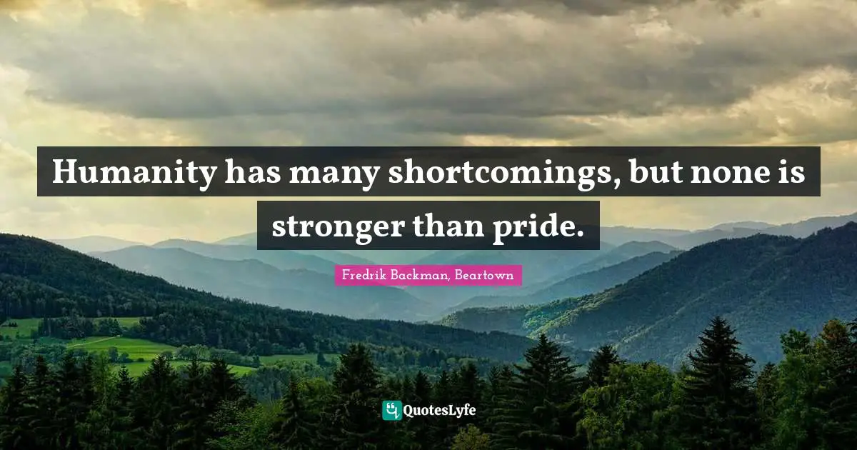 Humanity has many shortcomings, but none is stronger than pride.