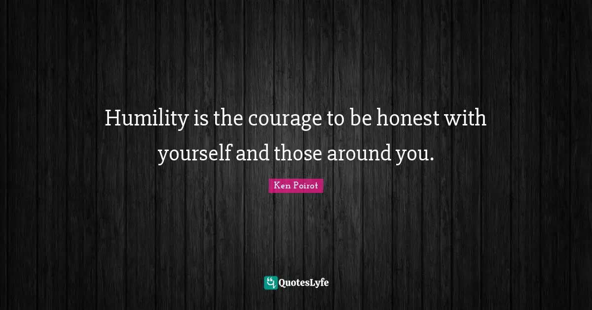 Ken Poirot Quotes: Humility is the courage to be honest with yourself and those around you.