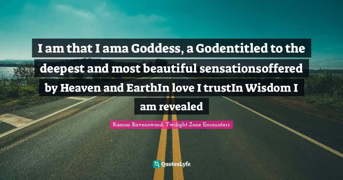 Sacred Wisdom Quotes: "I am that I ama Goddess, a Godentitled to the deepest and most beautiful sensationsoffered by Heaven and EarthIn love I trustIn Wisdom I am revealed"