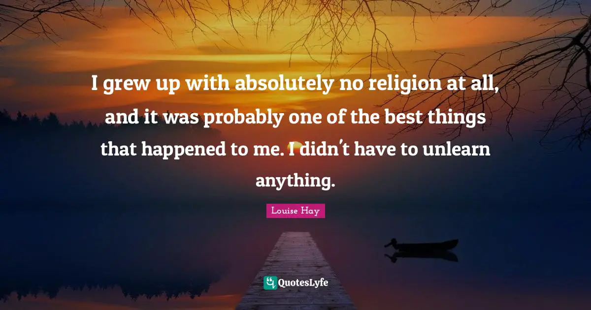I grew up with absolutely no religion at all, and it was probably one of the best things that happened to me. I didn't have to unlearn anything.