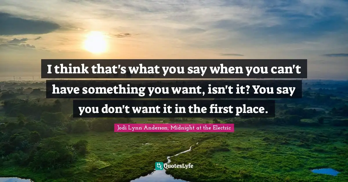 I think that's what you say when you can't have something you want, isn't it? You say you don't want it in the first place.