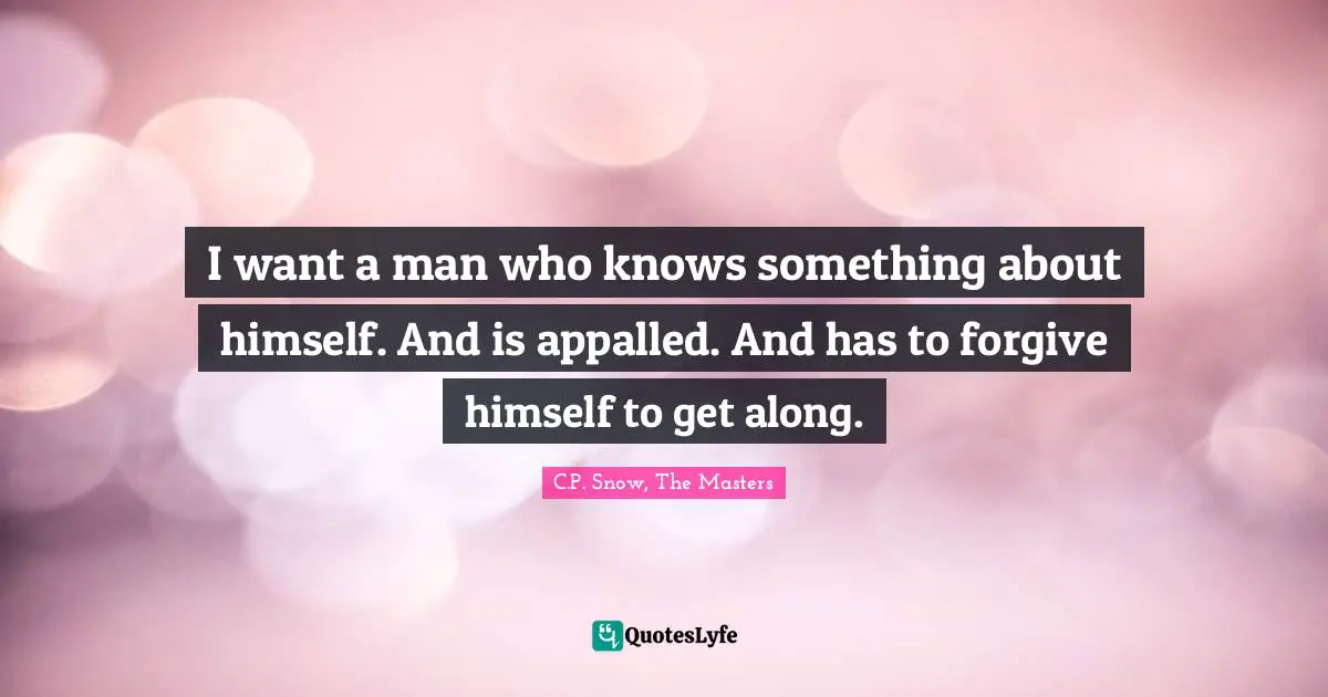 I want a man who knows something about himself. And is appalled. And has to forgive himself to get along.