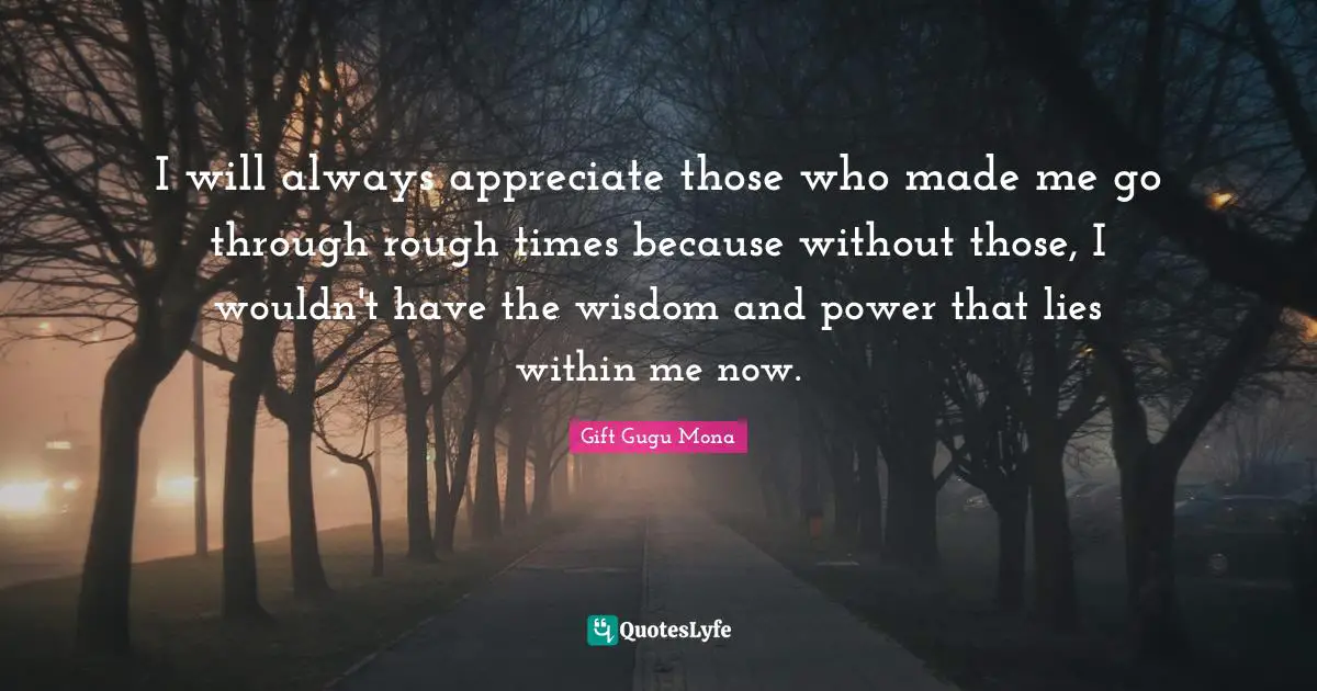 Gift Gugu Mona Quotes: I will always appreciate those who made me go through rough times because without those, I wouldn't have the wisdom and power that lies within me now.